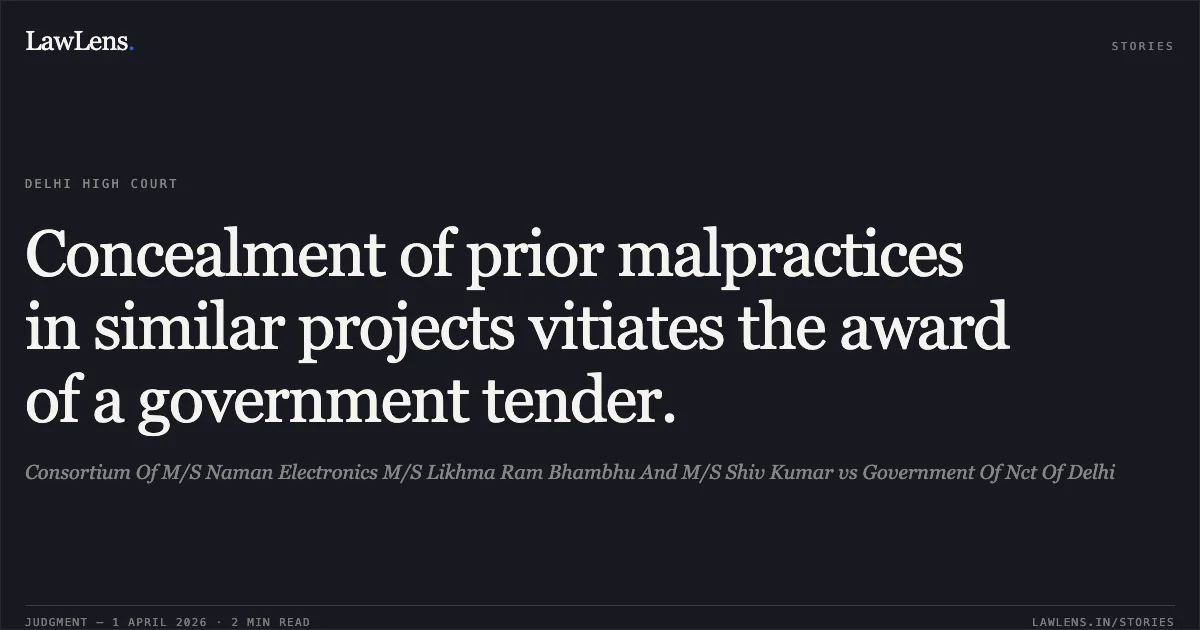 Concealment of prior malpractices in similar projects vitiates the award of a government tender.. Consortium Of M/S Naman Electronics M/S Likhma Ram Bhambhu And M/S Shiv Kumar vs Government Of Nct Of Delhi. Delhi High Court. LawLens