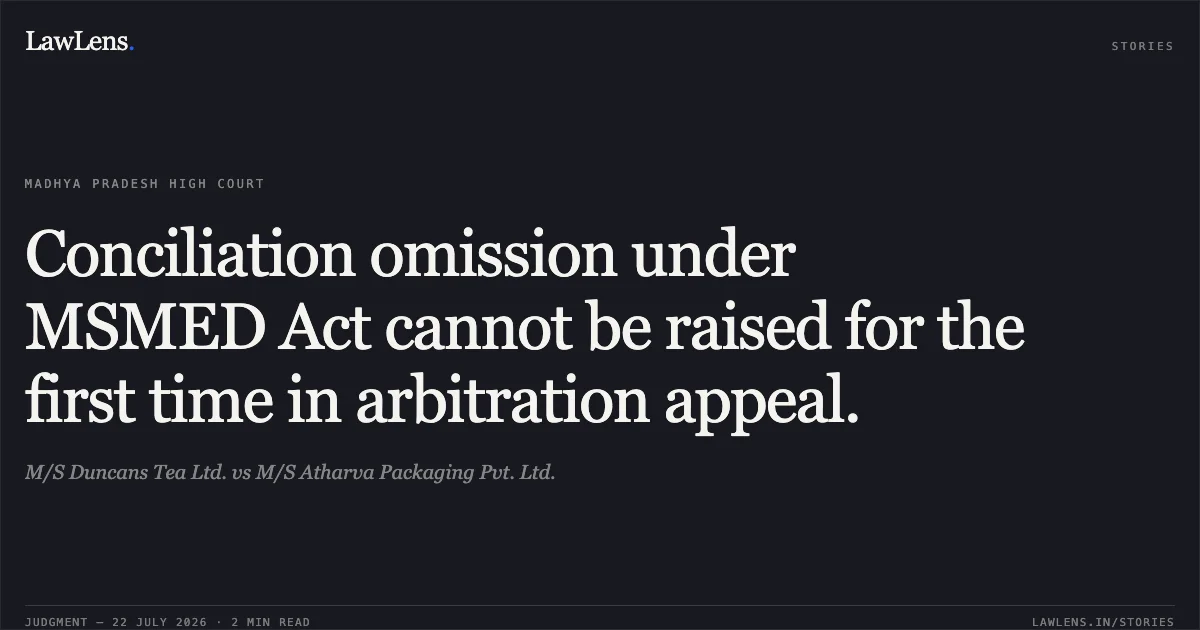 Conciliation omission under MSMED Act cannot be raised for the first time in arbitration appeal.. M/S Duncans Tea Ltd. vs M/S Atharva Packaging Pvt. Ltd.. Madhya Pradesh High Court. LawLens