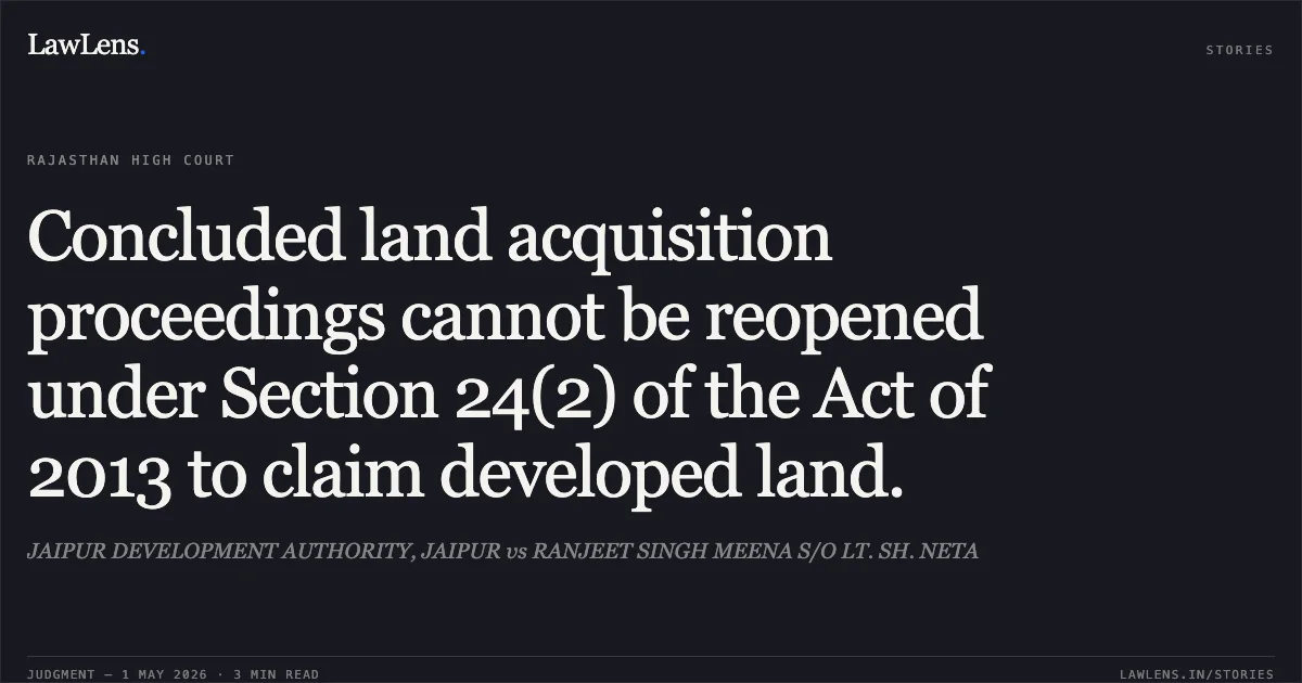 Concluded land acquisition proceedings cannot be reopened under Section 24(2) of the Act of 2013 to claim developed land.. JAIPUR DEVELOPMENT AUTHORITY, JAIPUR vs RANJEET SINGH MEENA S/O LT. SH. NETA. Rajasthan High Court. LawLens