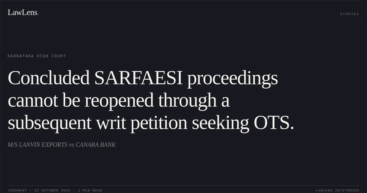 Concluded SARFAESI proceedings cannot be reopened through a subsequent writ petition seeking OTS.. M/S LANVIN EXPORTS vs CANARA BANK. Karnataka High Court. LawLens