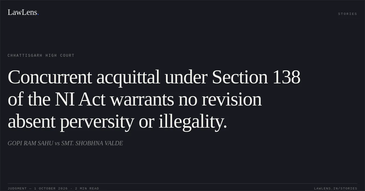 Concurrent acquittal under Section 138 of the NI Act warrants no revision absent perversity or illegality.. GOPI RAM SAHU vs SMT. SHOBHNA VALDE. Chhattisgarh High Court. LawLens