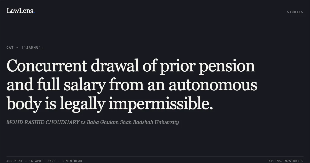 Concurrent drawal of prior pension and full salary from an autonomous body is legally impermissible.. MOHD RASHID CHOUDHARY vs Baba Ghulam Shah Badshah University. Central Administrative Tribunal. LawLens