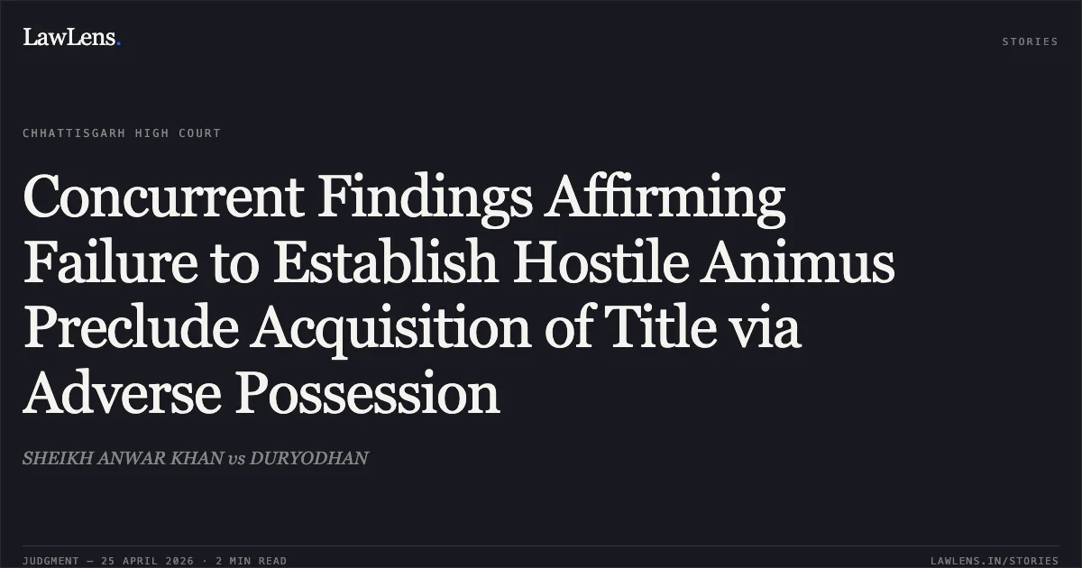 Concurrent Findings Affirming Failure to Establish Hostile Animus Preclude Acquisition of Title via Adverse Possession. SHEIKH ANWAR KHAN vs DURYODHAN. Chhattisgarh High Court. LawLens