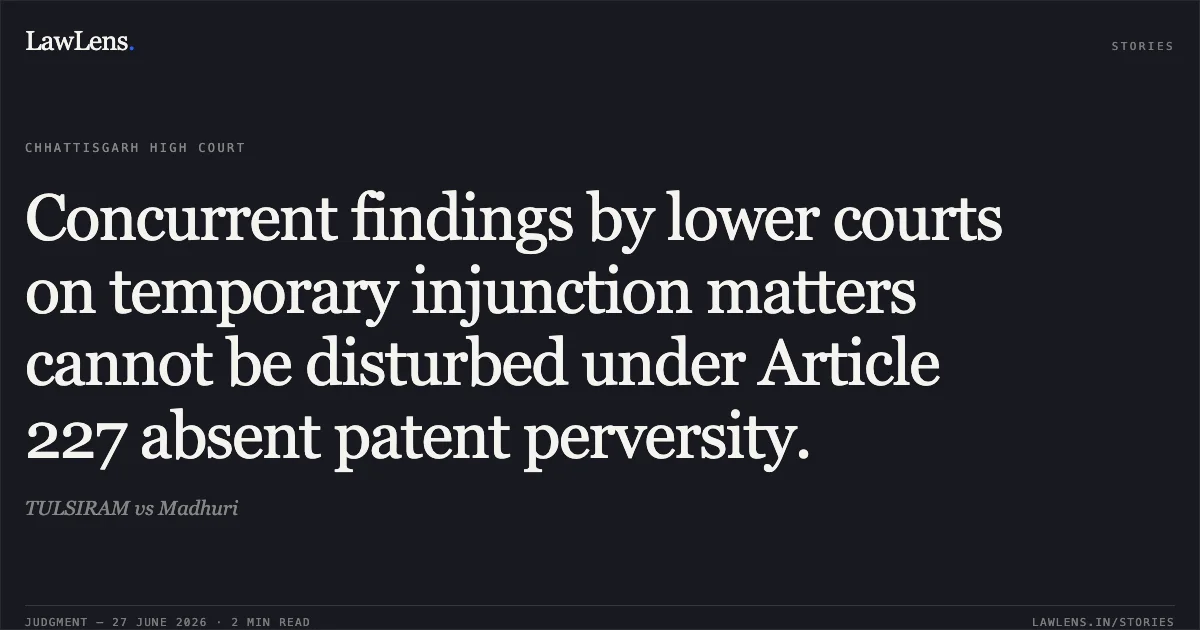 Concurrent findings by lower courts on temporary injunction matters cannot be disturbed under Article 227 absent patent perversity.. TULSIRAM vs Madhuri. Chhattisgarh High Court. LawLens