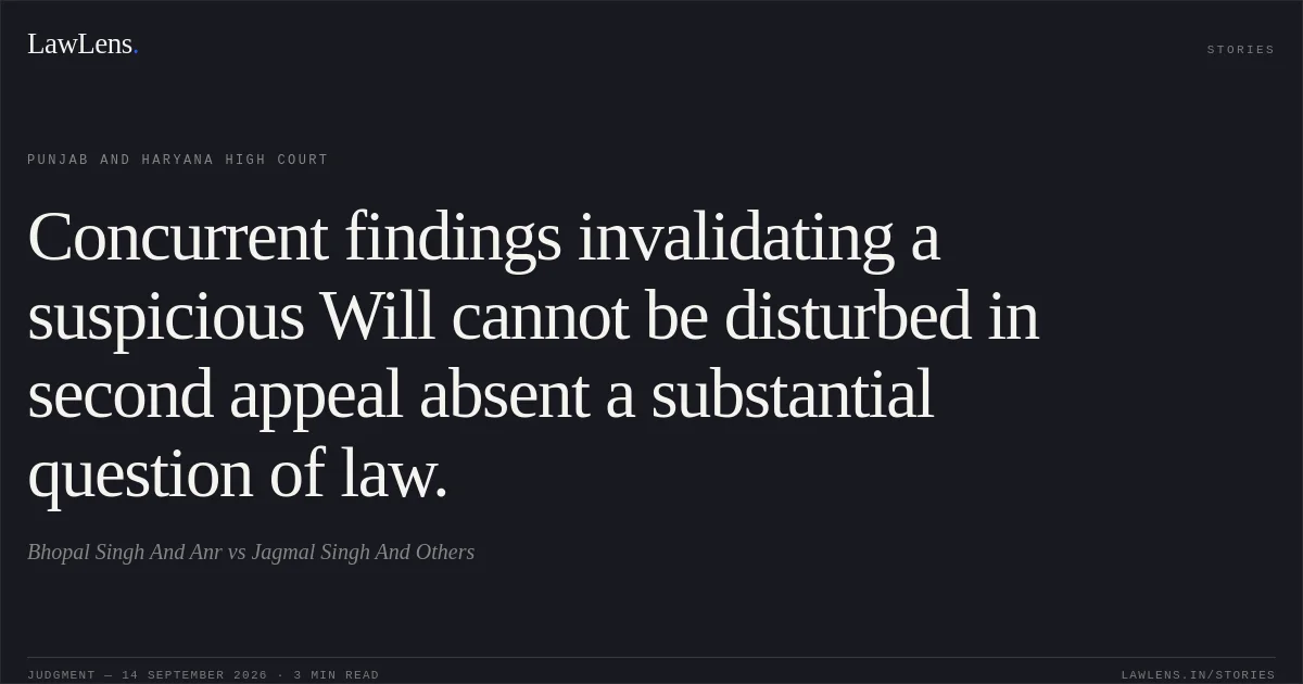Concurrent findings invalidating a suspicious Will cannot be disturbed in second appeal absent a substantial question of law.. Bhopal Singh And Anr vs Jagmal Singh And Others. Punjab and Haryana High Court. LawLens