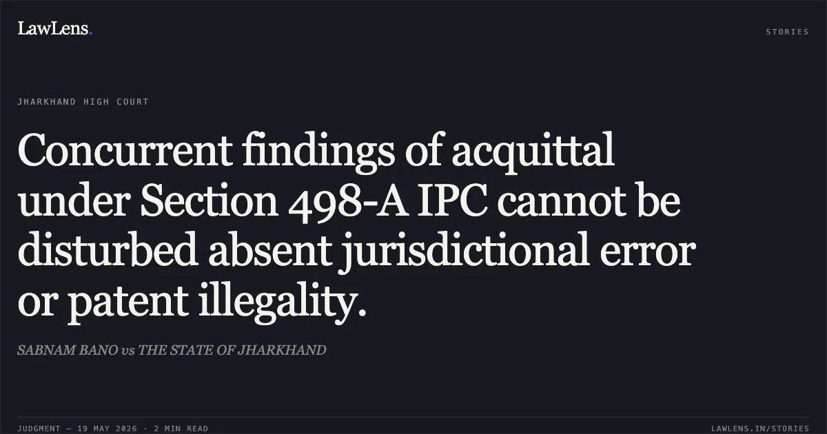 Concurrent findings of acquittal under Section 498-A IPC cannot be disturbed absent jurisdictional error or patent illegality.. SABNAM BANO vs THE STATE OF JHARKHAND. Jharkhand High Court. LawLens