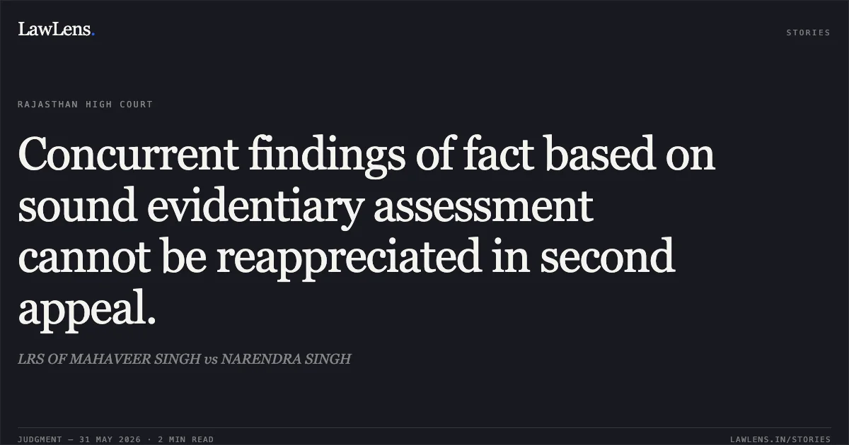 Concurrent findings of fact based on sound evidentiary assessment cannot be reappreciated in second appeal.. LRS OF MAHAVEER SINGH vs NARENDRA SINGH. Rajasthan High Court. LawLens
