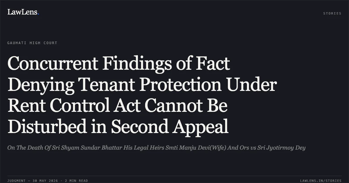 Concurrent Findings of Fact Denying Tenant Protection Under Rent Control Act Cannot Be Disturbed in Second Appeal. On The Death Of Sri Shyam Sundar Bhattar His Legal Heirs Smti Manju Devi(Wife) And Ors vs Sri Jyotirmoy Dey. Gauhati High Court. LawLens