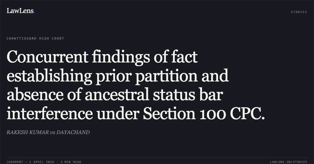 Concurrent findings of fact establishing prior partition and absence of ancestral status bar interference under Section 100 CPC.. RAKESH KUMAR vs DAYACHAND. Chhattisgarh High Court. LawLens