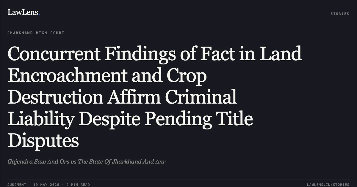 Concurrent Findings of Fact in Land Encroachment and Crop Destruction Affirm Criminal Liability Despite Pending Title Disputes. Gajendra Saw And Ors vs The State Of Jharkhand And Anr. Jharkhand High Court. LawLens