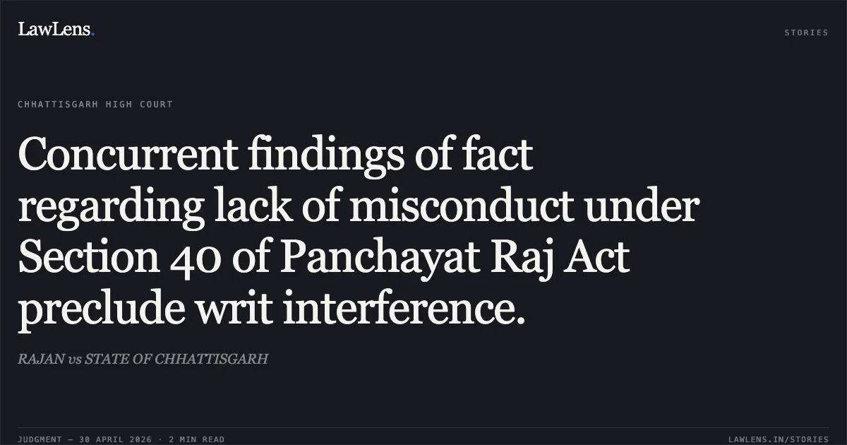 Concurrent findings of fact regarding lack of misconduct under Section 40 of Panchayat Raj Act preclude writ interference.. RAJAN vs STATE OF CHHATTISGARH. Chhattisgarh High Court. LawLens