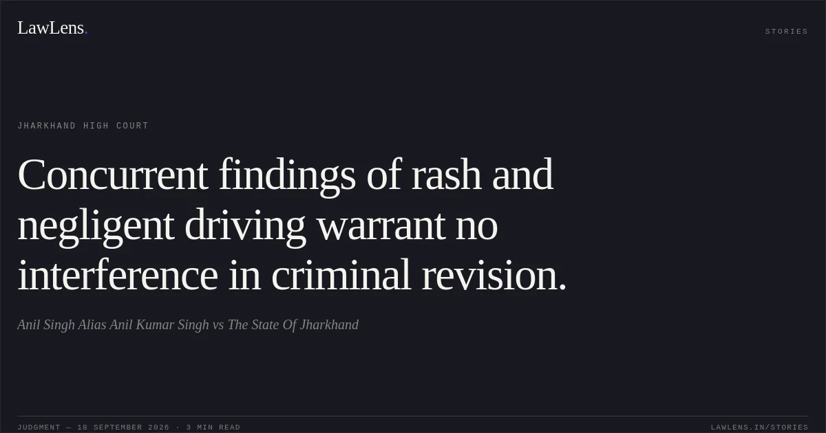 Concurrent findings of rash and negligent driving warrant no interference in criminal revision.. Anil Singh Alias Anil Kumar Singh vs The State Of Jharkhand. Jharkhand High Court. LawLens
