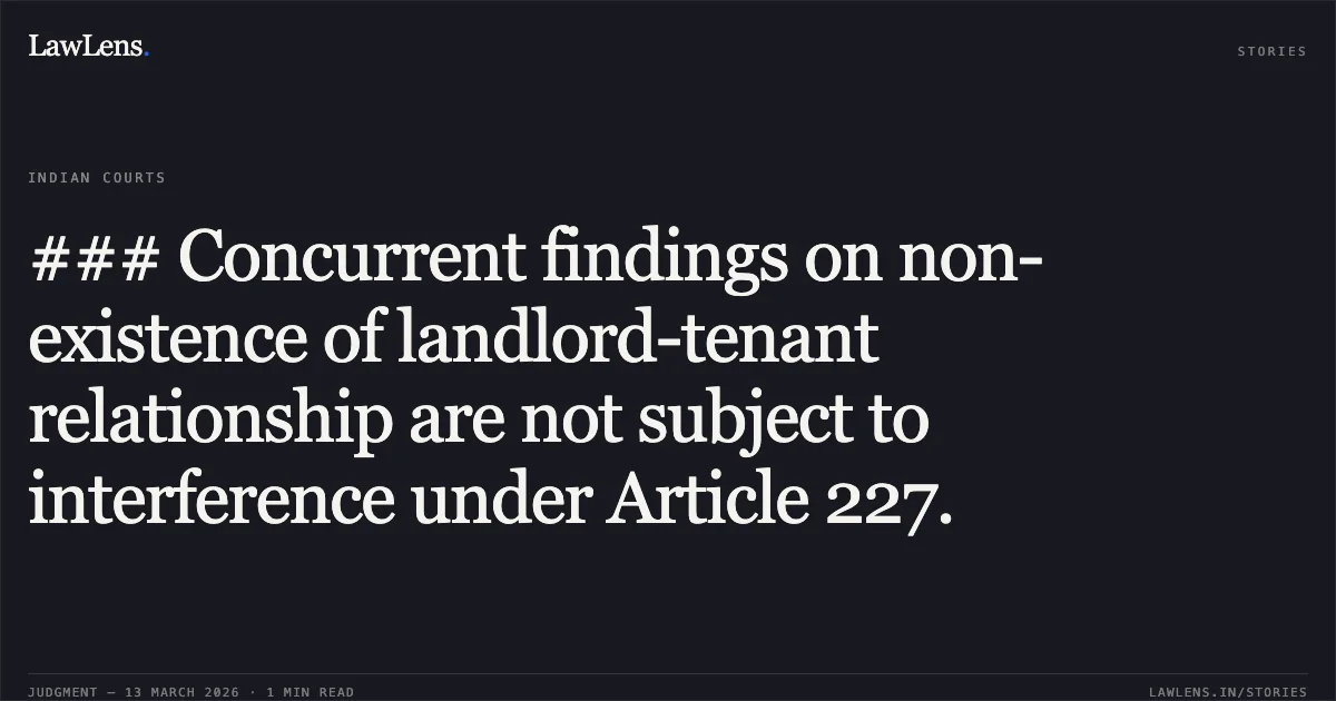 ### Concurrent findings on non-existence of landlord-tenant relationship are not subject to interference under Article 227.. Smt. Halima Begam v. Rafiq Ahmad & Ors. [2026:CGHC:11537-DB]. Chhattisgarh High Court. LawLens