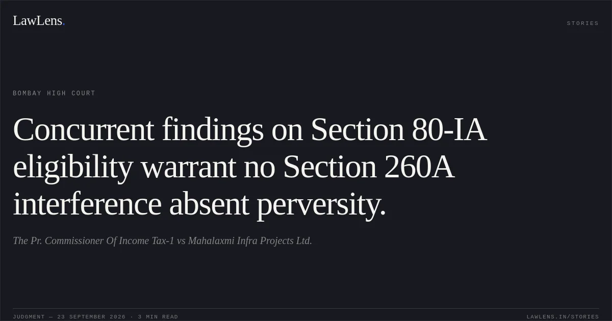 Concurrent findings on Section 80-IA eligibility warrant no Section 260A interference absent perversity.. The Pr. Commissioner Of Income Tax-1 vs Mahalaxmi Infra Projects Ltd.. Bombay High Court. LawLens