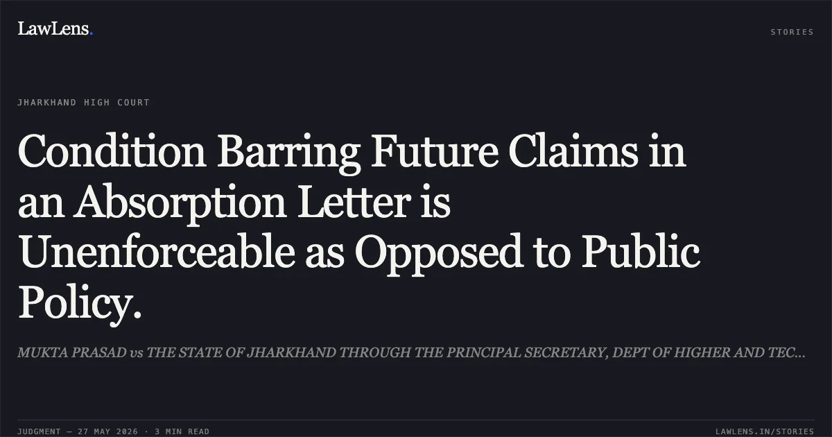 Condition Barring Future Claims in an Absorption Letter is Unenforceable as Opposed to Public Policy.. MUKTA PRASAD vs THE STATE OF JHARKHAND THROUGH THE PRINCIPAL SECRETARY, DEPT OF HIGHER AND TECHNICAL EDUCATION. Jharkhand High Court. LawLens