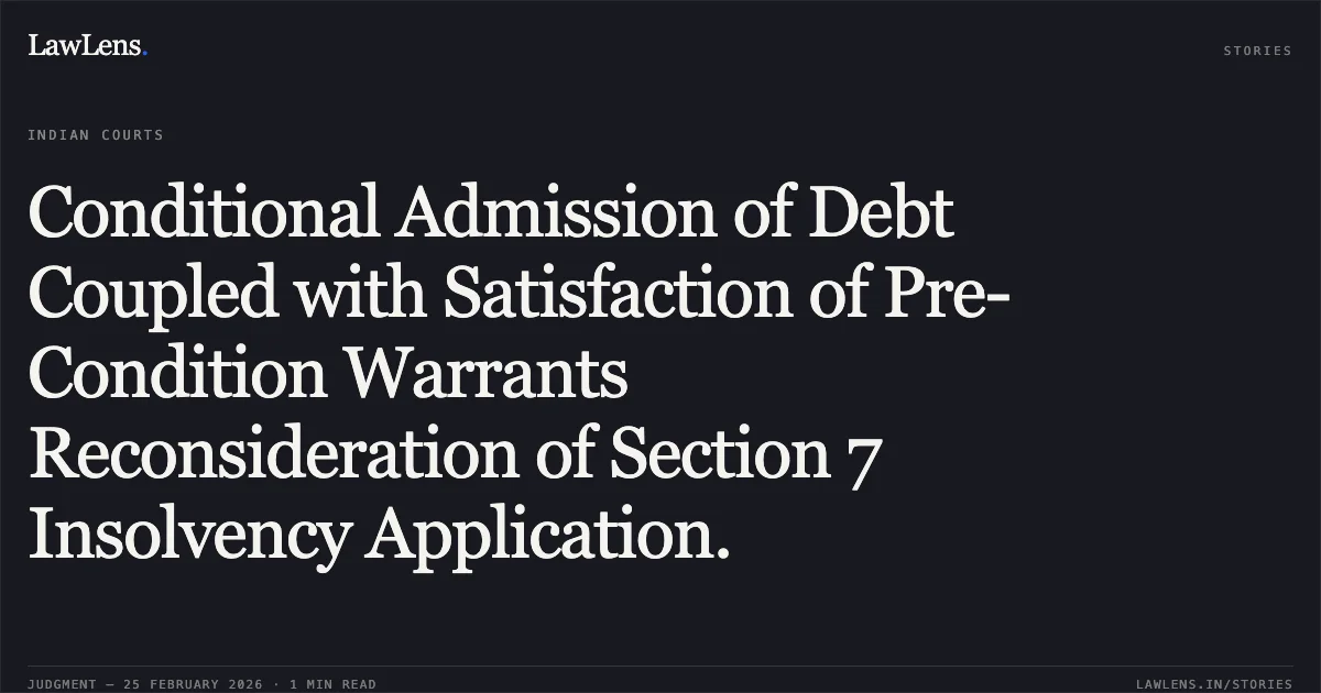 Conditional Admission of Debt Coupled with Satisfaction of Pre-Condition Warrants Reconsideration of Section 7 Insolvency Application.. Tanay Securities & Services Pvt. Ltd. & Anr. v. Organic World Pvt. Ltd. Comp. App. (AT) (Ins) No. 1486 of 2025. NCLAT. LawLens