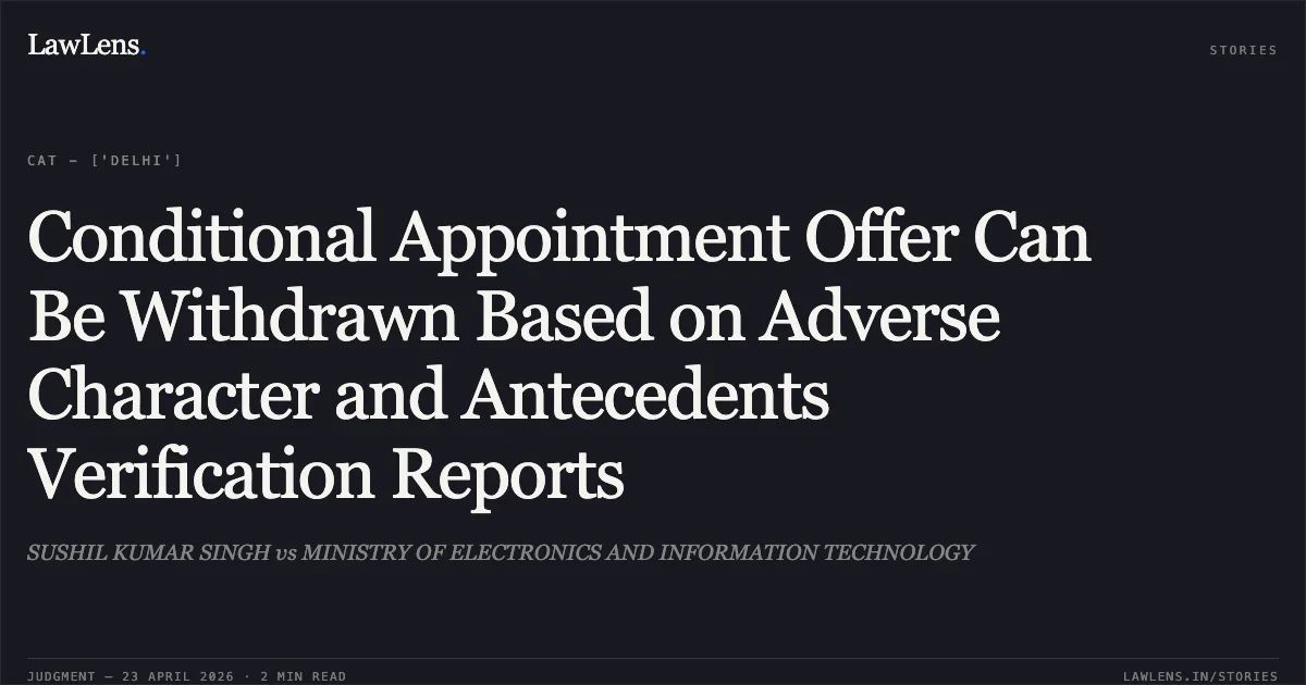 Conditional Appointment Offer Can Be Withdrawn Based on Adverse Character and Antecedents Verification Reports. SUSHIL KUMAR SINGH vs MINISTRY OF ELECTRONICS AND INFORMATION TECHNOLOGY. Central Administrative Tribunal. LawLens