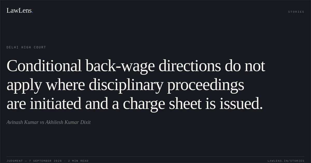 Conditional back-wage directions do not apply where disciplinary proceedings are initiated and a charge sheet is issued.. Avinash Kumar vs Akhilesh Kumar Dixit. Delhi High Court. LawLens