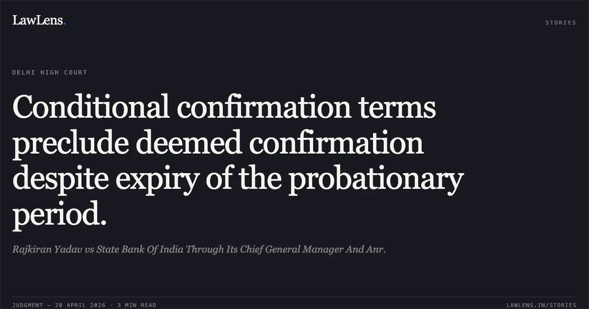 Conditional confirmation terms preclude deemed confirmation despite expiry of the probationary period.. Rajkiran Yadav vs State Bank Of India Through Its Chief General Manager And Anr.. Delhi High Court. LawLens