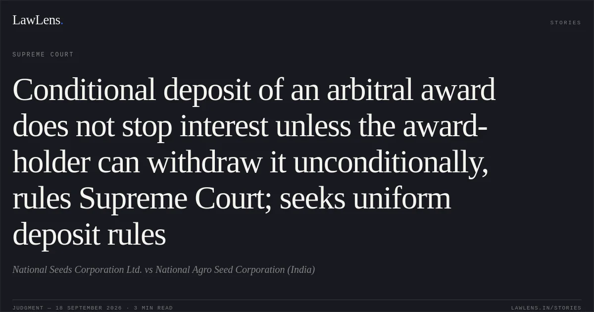 Conditional deposit of an arbitral award does not stop interest unless the award-holder can withdraw it unconditionally, rules Supreme Court; seeks uniform deposit rules. National Seeds Corporation Ltd. vs National Agro Seed Corporation (India). Supreme Court. LawLens
