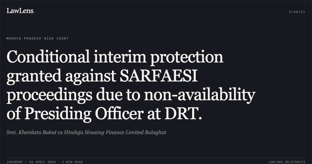 Conditional interim protection granted against SARFAESI proceedings due to non-availability of Presiding Officer at DRT.. Smt. Khemlata Bakat vs Hinduja Housing Finance Limited Balaghat. Madhya Pradesh High Court. LawLens