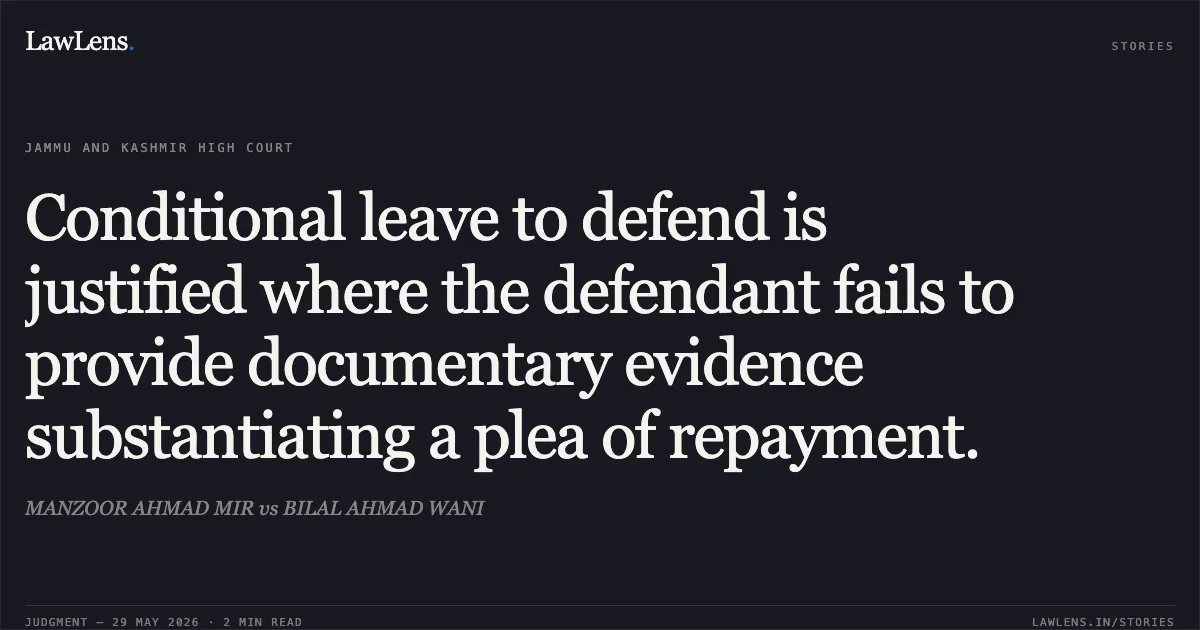Conditional leave to defend is justified where the defendant fails to provide documentary evidence substantiating a plea of repayment.. MANZOOR AHMAD MIR vs BILAL AHMAD WANI. Jammu and Kashmir High Court. LawLens