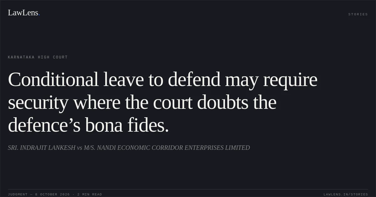 Conditional leave to defend may require security where the court doubts the defence’s bona fides.. SRI. INDRAJIT LANKESH vs M/S. NANDI ECONOMIC CORRIDOR ENTERPRISES LIMITED. Karnataka High Court. LawLens