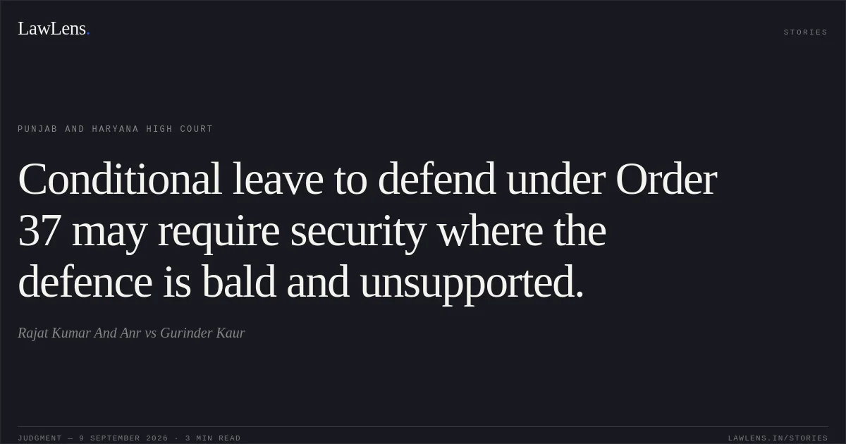 Conditional leave to defend under Order 37 may require security where the defence is bald and unsupported.. Rajat Kumar And Anr  vs Gurinder Kaur. Punjab and Haryana High Court. LawLens