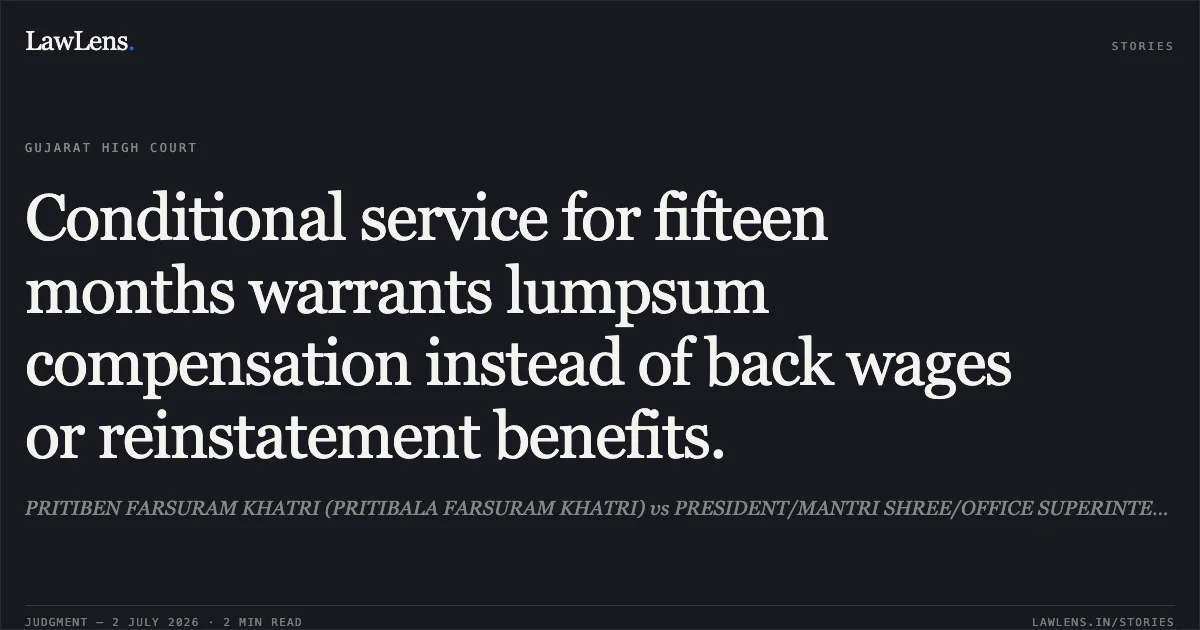 Conditional service for fifteen months warrants lumpsum compensation instead of back wages or reinstatement benefits.. PRITIBEN FARSURAM KHATRI (PRITIBALA FARSURAM KHATRI) vs PRESIDENT/MANTRI SHREE/OFFICE SUPERINTENDENT SHREE. Gujarat High Court. LawLens