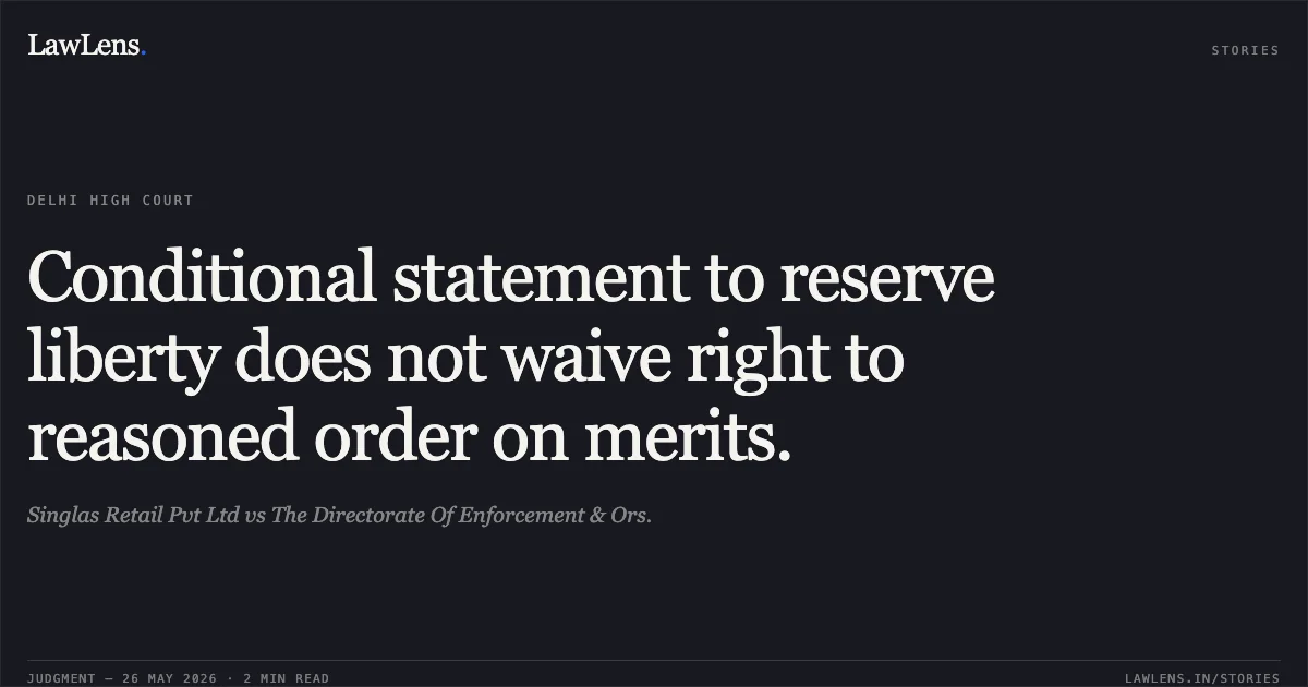 Conditional statement to reserve liberty does not waive right to reasoned order on merits.. Singlas Retail Pvt Ltd vs The Directorate Of Enforcement & Ors.. Delhi High Court. LawLens