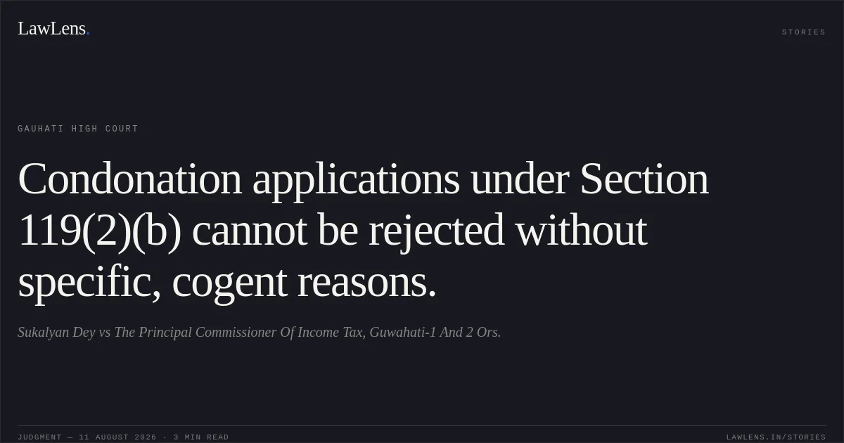 Condonation applications under Section 119(2)(b) cannot be rejected without specific, cogent reasons.. Sukalyan Dey vs The Principal Commissioner Of Income Tax, Guwahati-1 And 2 Ors.. Gauhati High Court. LawLens