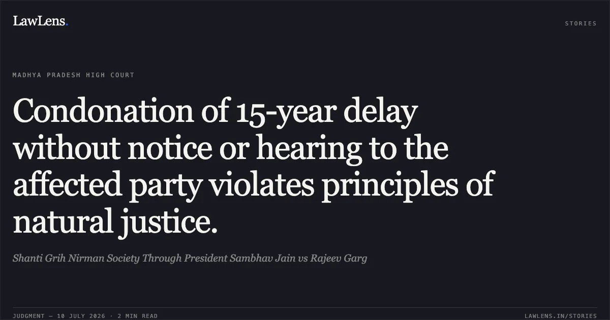 Condonation of 15-year delay without notice or hearing to the affected party violates principles of natural justice.. Shanti Grih Nirman Society Through President Sambhav Jain vs Rajeev Garg. Madhya Pradesh High Court. LawLens