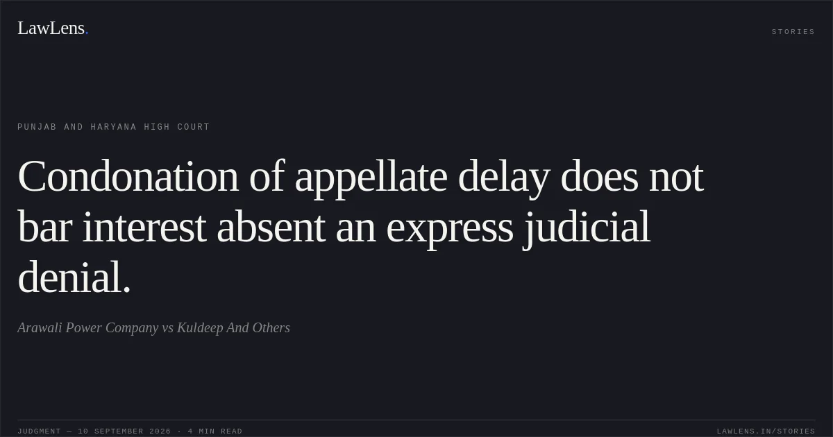 Condonation of appellate delay does not bar interest absent an express judicial denial.. Arawali Power Company vs Kuldeep And Others. Punjab and Haryana High Court. LawLens