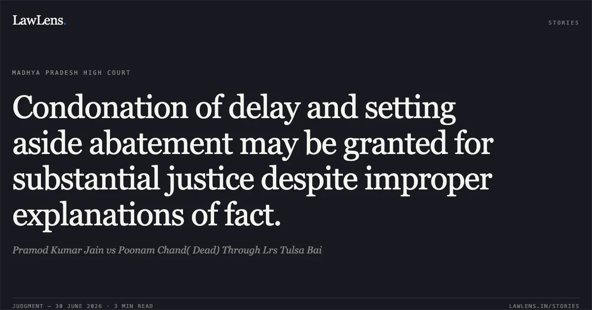 Condonation of delay and setting aside abatement may be granted for substantial justice despite improper explanations of fact.. Pramod Kumar Jain vs Poonam Chand( Dead) Through Lrs Tulsa Bai. Madhya Pradesh High Court. LawLens