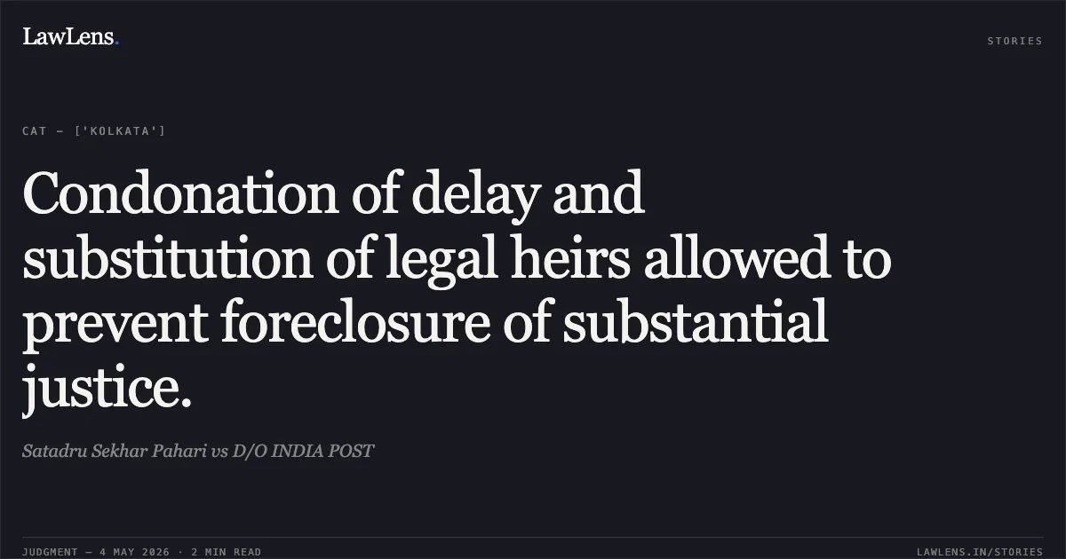 Condonation of delay and substitution of legal heirs allowed to prevent foreclosure of substantial justice.. Satadru Sekhar Pahari vs D/O INDIA POST. Central Administrative Tribunal. LawLens