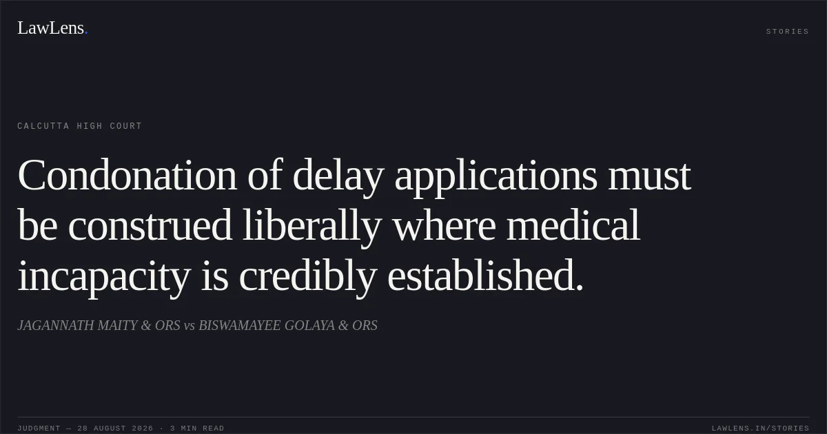 Condonation of delay applications must be construed liberally where medical incapacity is credibly established.. JAGANNATH MAITY & ORS vs BISWAMAYEE GOLAYA & ORS. Calcutta High Court. LawLens