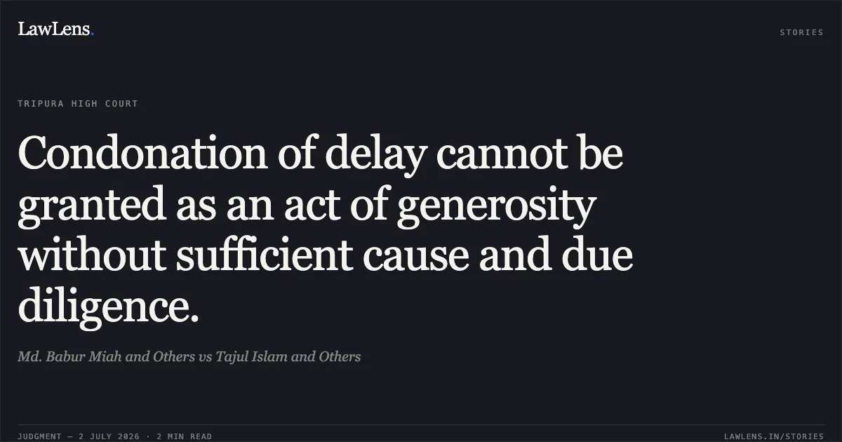 Condonation of delay cannot be granted as an act of generosity without sufficient cause and due diligence.. Md. Babur Miah and Others vs Tajul Islam and Others. Tripura High Court. LawLens