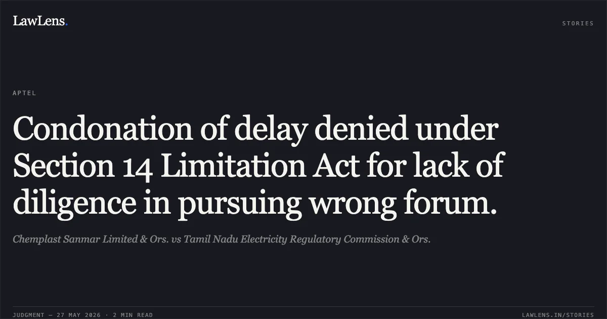 Condonation of delay denied under Section 14 Limitation Act for lack of diligence in pursuing wrong forum.. Chemplast Sanmar Limited & Ors. vs Tamil Nadu Electricity Regulatory Commission & Ors.. Appellate Tribunal For Electricity. LawLens