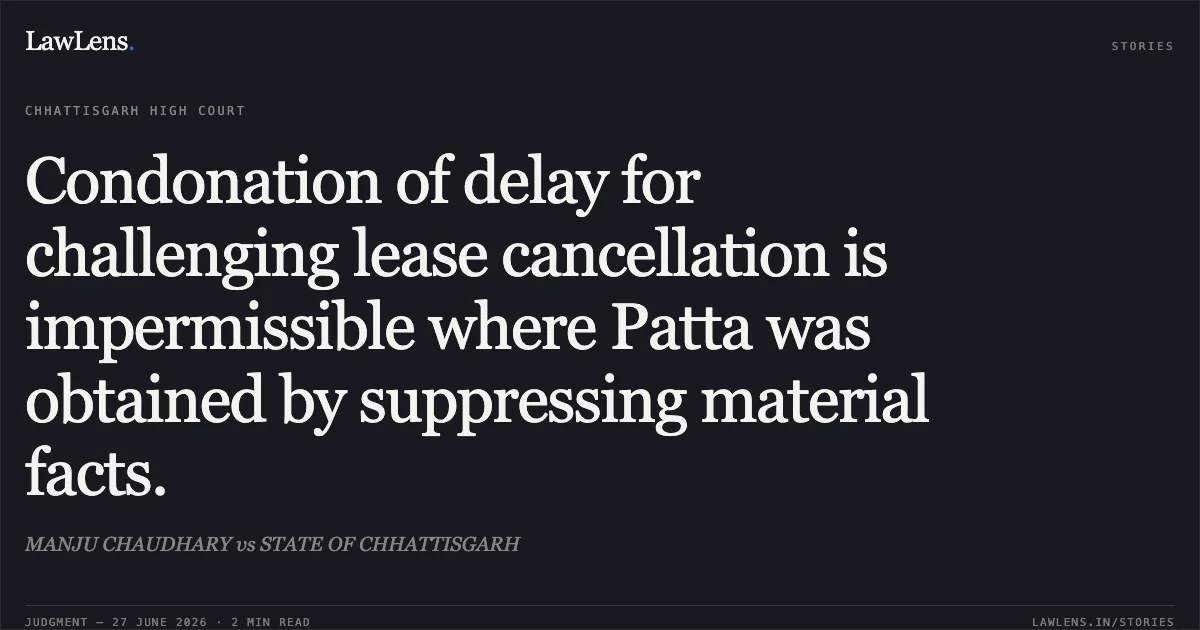 Condonation of delay for challenging lease cancellation is impermissible where Patta was obtained by suppressing material facts.. MANJU CHAUDHARY vs STATE OF CHHATTISGARH. Chhattisgarh High Court. LawLens