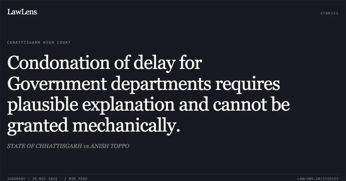 Condonation of delay for Government departments requires plausible explanation and cannot be granted mechanically.. STATE OF CHHATTISGARH vs ANISH TOPPO. Chhattisgarh High Court. LawLens