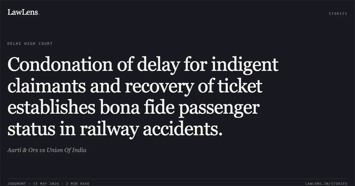 Condonation of delay for indigent claimants and recovery of ticket establishes bona fide passenger status in railway accidents.. Aarti & Ors vs Union Of India. Delhi High Court. LawLens