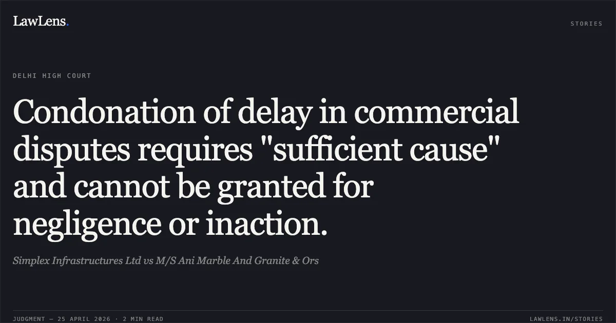 Condonation of delay in commercial disputes requires "sufficient cause" and cannot be granted for negligence or inaction.. Simplex Infrastructures Ltd vs M/S Ani Marble And Granite & Ors. Delhi High Court. LawLens