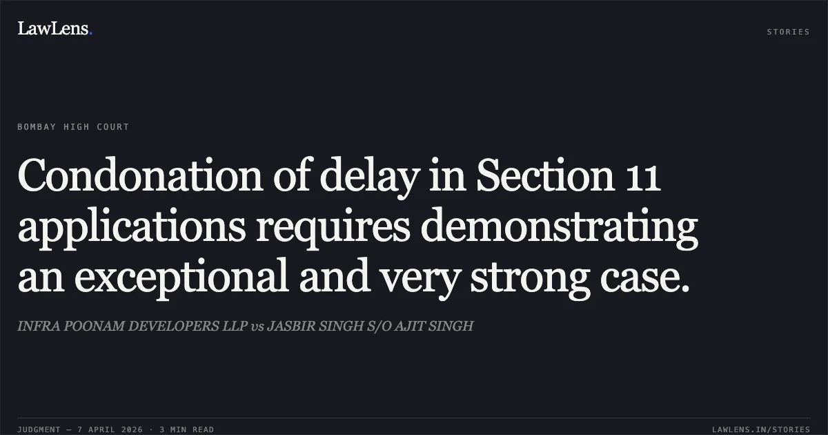 Condonation of delay in Section 11 applications requires demonstrating an exceptional and very strong case.. INFRA POONAM DEVELOPERS LLP vs JASBIR SINGH S/O AJIT SINGH. Bombay High Court. LawLens