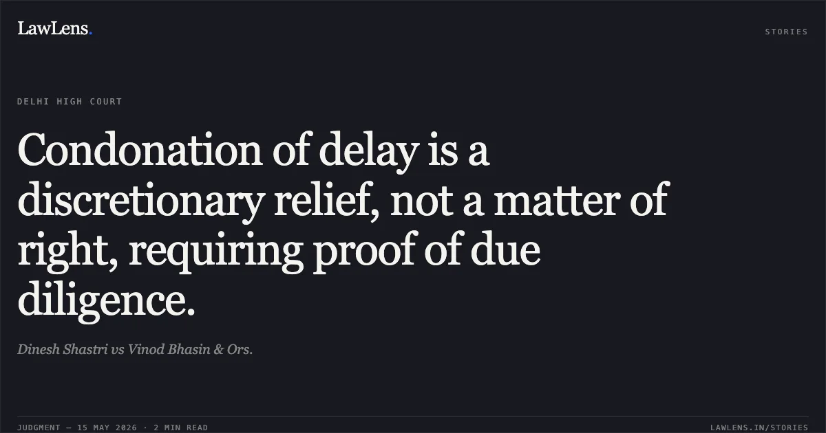 Condonation of delay is a discretionary relief, not a matter of right, requiring proof of due diligence.. Dinesh Shastri vs Vinod Bhasin & Ors.. Delhi High Court. LawLens