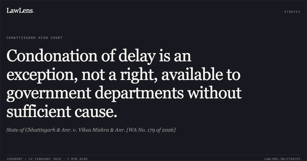 Condonation of delay is an exception, not a right, available to government departments without sufficient cause.. State of Chhattisgarh & Anr. v. Vikas Mishra & Anr. [WA No. 179 of 2026]. Chhattisgarh High Court. LawLens