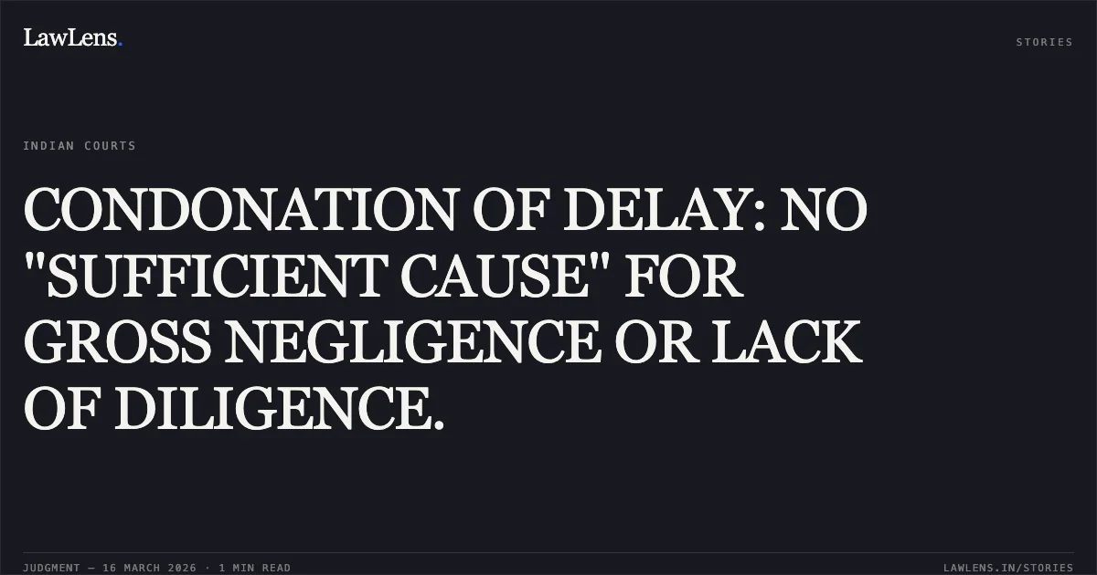 CONDONATION OF DELAY: NO "SUFFICIENT CAUSE" FOR GROSS NEGLIGENCE OR LACK OF DILIGENCE.. Jai Prakash vs Union Of India And Anr.. Delhi High Court. LawLens