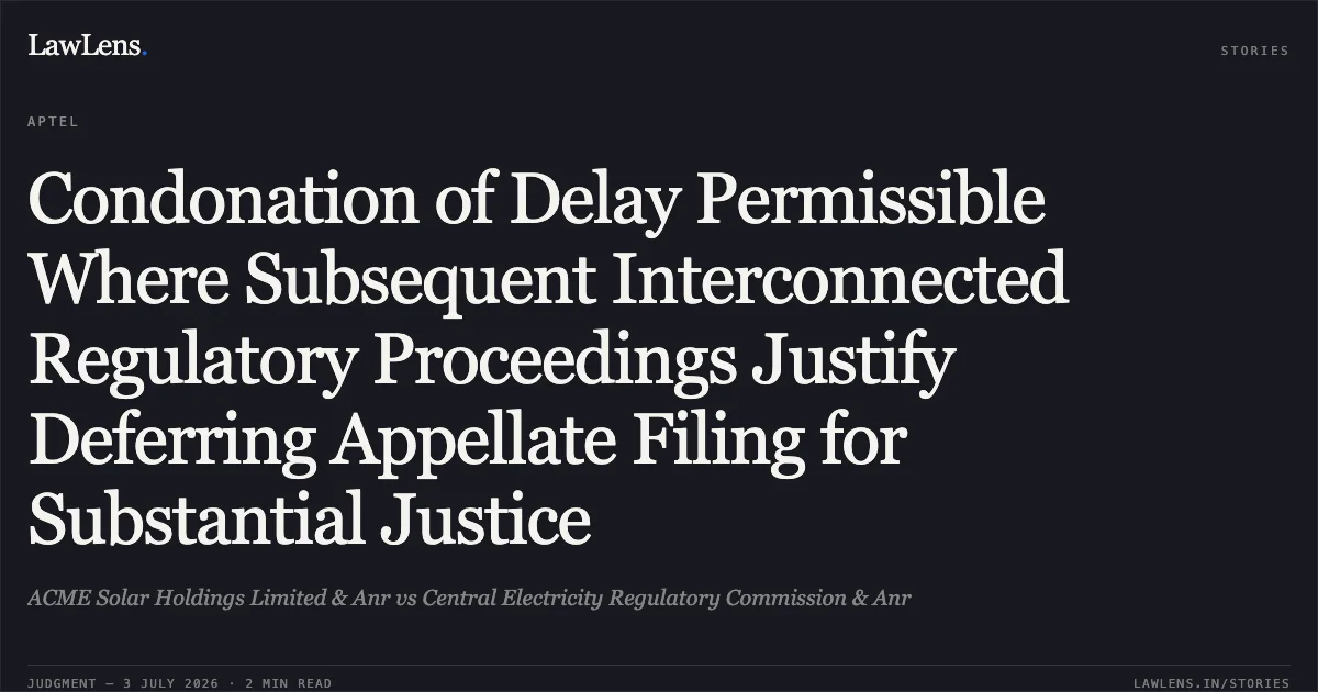 Condonation of Delay Permissible Where Subsequent Interconnected Regulatory Proceedings Justify Deferring Appellate Filing for Substantial Justice. ACME Solar Holdings Limited & Anr vs Central Electricity Regulatory Commission & Anr. APTEL. LawLens