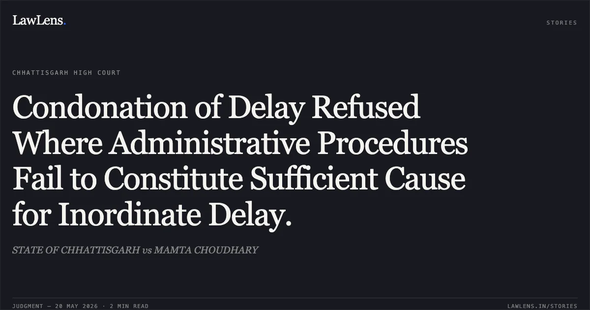Condonation of Delay Refused Where Administrative Procedures Fail to Constitute Sufficient Cause for Inordinate Delay.. STATE OF CHHATTISGARH vs MAMTA CHOUDHARY. Chhattisgarh High Court. LawLens