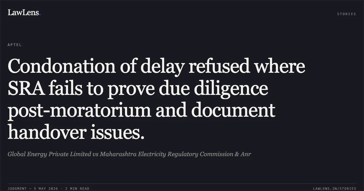 Condonation of delay refused where SRA fails to prove due diligence post-moratorium and document handover issues.. Global Energy Private Limited vs Maharashtra Electricity Regulatory Commission & Anr. Appellate Tribunal For Electricity. LawLens