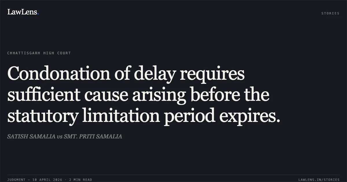 Condonation of delay requires sufficient cause arising before the statutory limitation period expires.. SATISH SAMALIA vs SMT. PRITI SAMALIA. Chhattisgarh High Court. LawLens